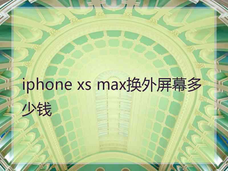 iphone xs max换外屏幕多少钱