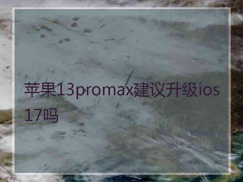 苹果13promax建议升级ios17吗