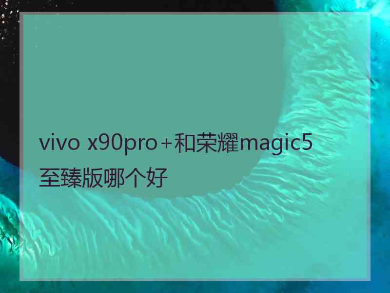 vivo x90pro+和荣耀magic5至臻版哪个好