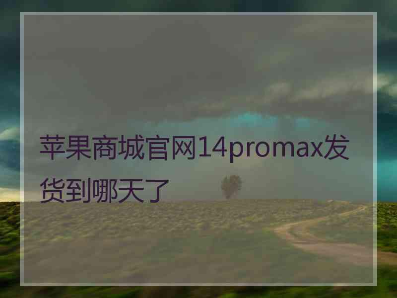 苹果商城官网14promax发货到哪天了