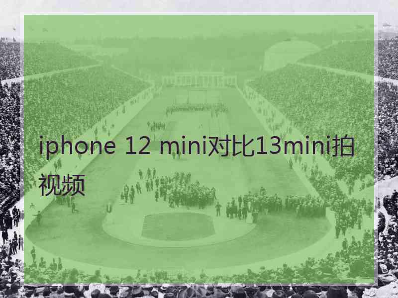 iphone 12 mini对比13mini拍视频