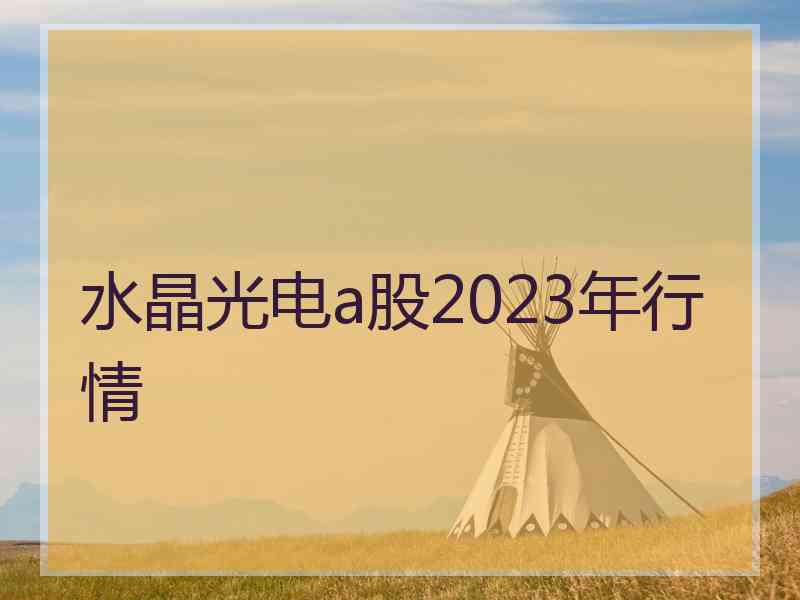 水晶光电a股2023年行情