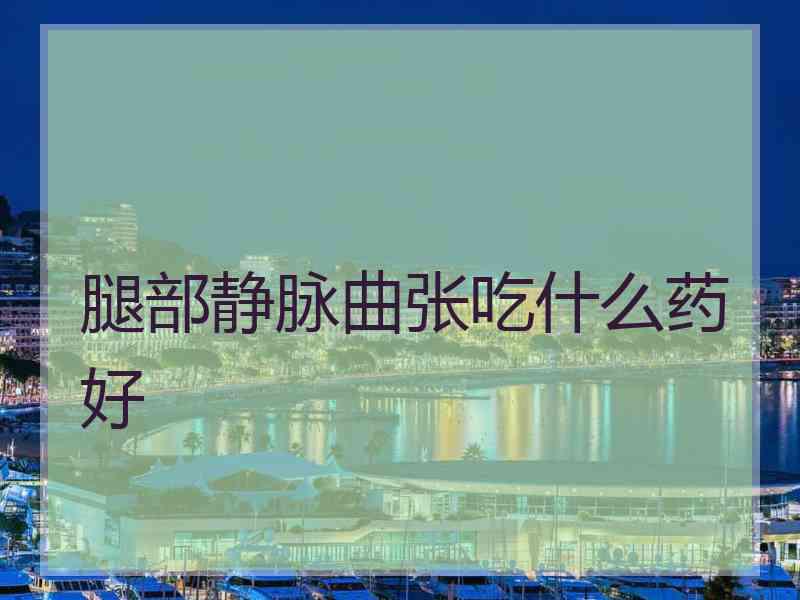 腿部静脉曲张吃什么药好