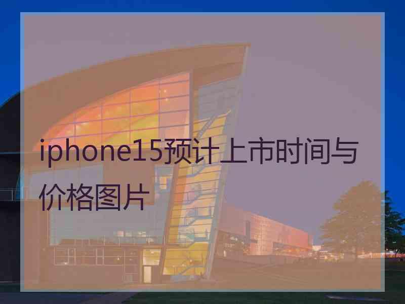 iphone15预计上市时间与价格图片