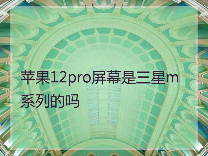 苹果12pro屏幕是三星m系列的吗