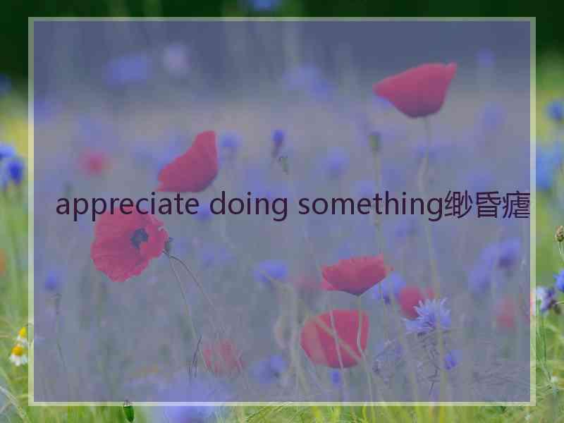 appreciate doing something缈昏瘧