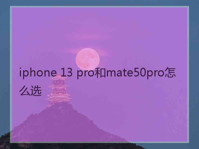 iphone 13 pro和mate50pro怎么选