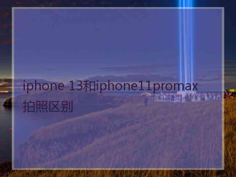 iphone 13和iphone11promax拍照区别