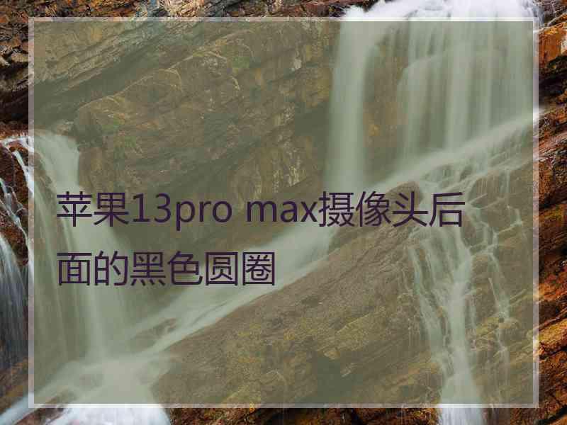 苹果13pro max摄像头后面的黑色圆圈