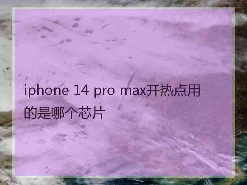 iphone 14 pro max开热点用的是哪个芯片