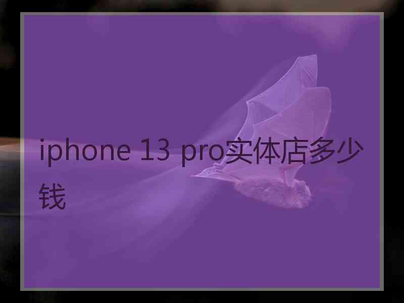 iphone 13 pro实体店多少钱