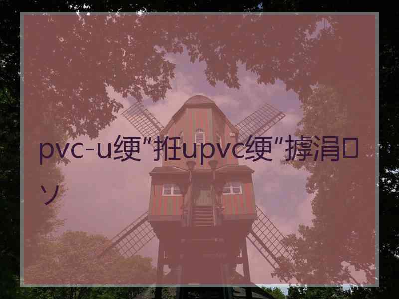 pvc-u绠″拰upvc绠″摢涓ソ