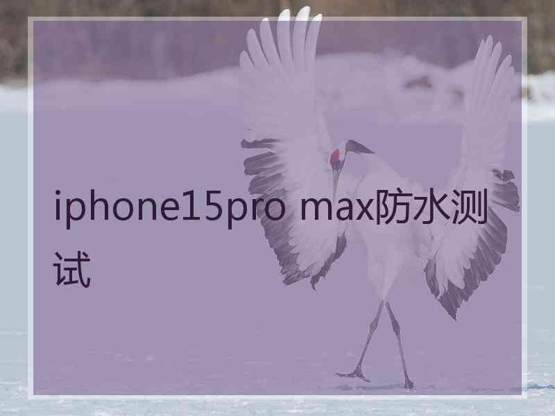 iphone15pro max防水测试