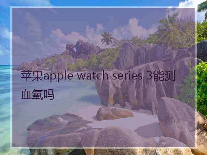 苹果apple watch series 3能测血氧吗