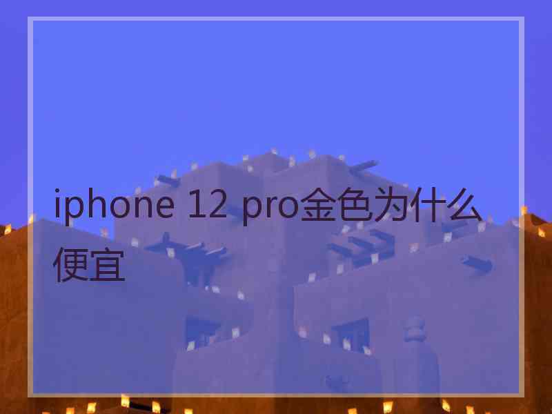 iphone 12 pro金色为什么便宜