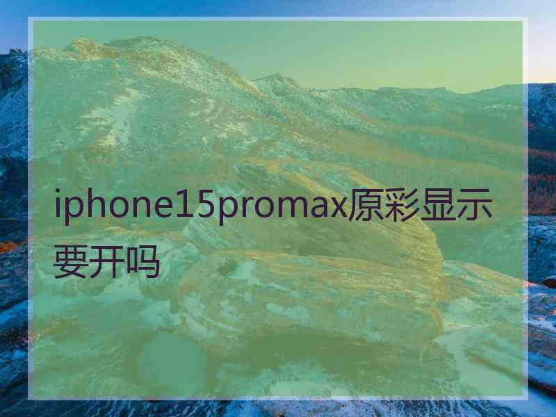 iphone15promax原彩显示要开吗