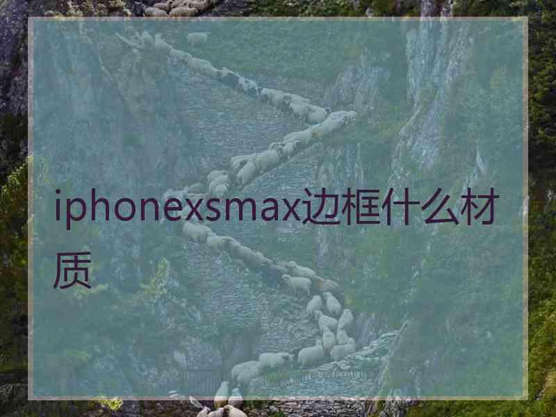 iphonexsmax边框什么材质