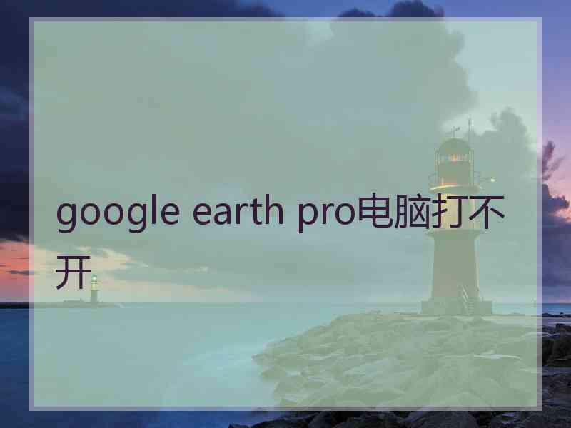 google earth pro电脑打不开