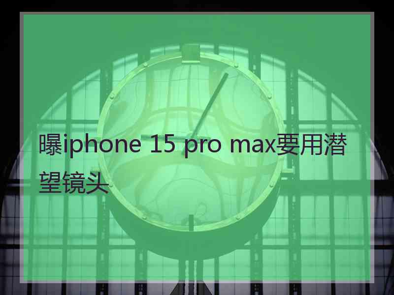 曝iphone 15 pro max要用潜望镜头