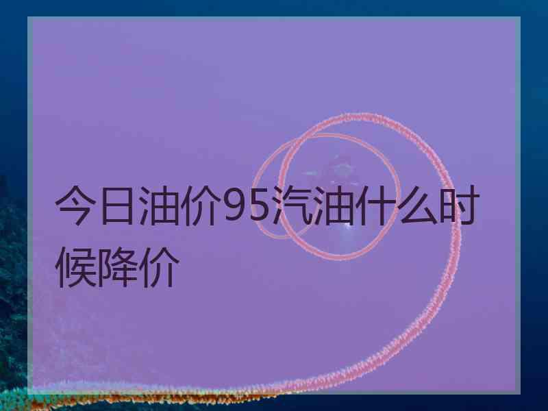 今日油价95汽油什么时候降价