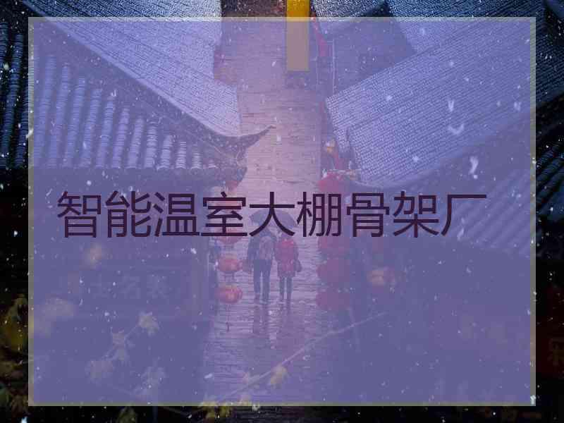 智能温室大棚骨架厂