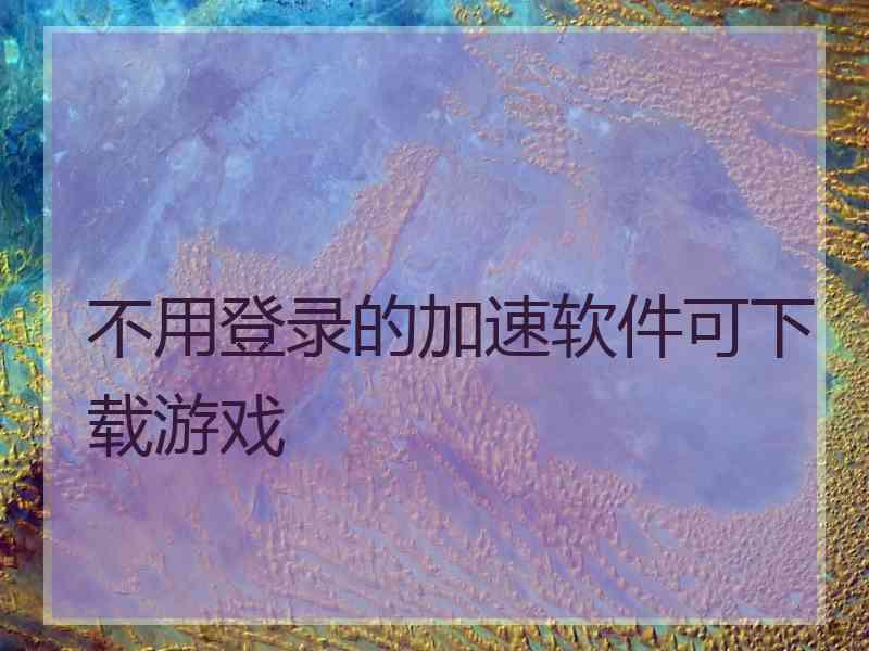 不用登录的加速软件可下载游戏