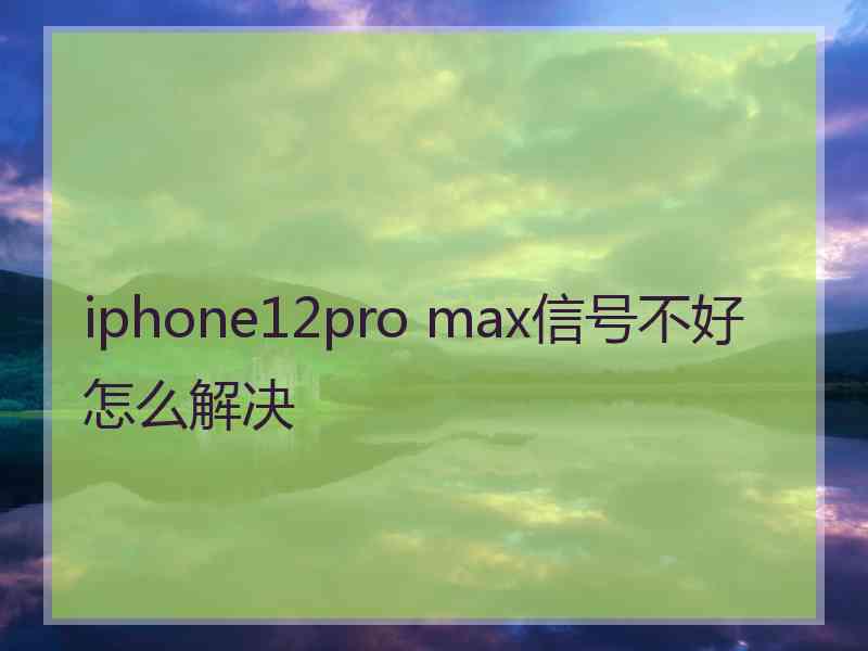 iphone12pro max信号不好怎么解决