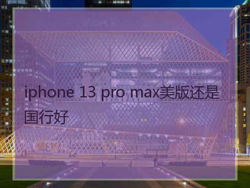 iphone 13 pro max美版还是国行好