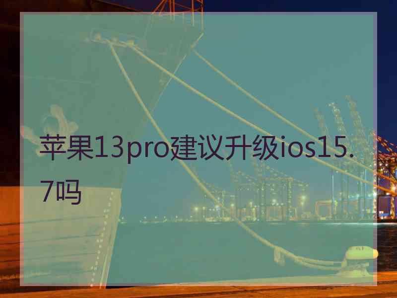 苹果13pro建议升级ios15.7吗