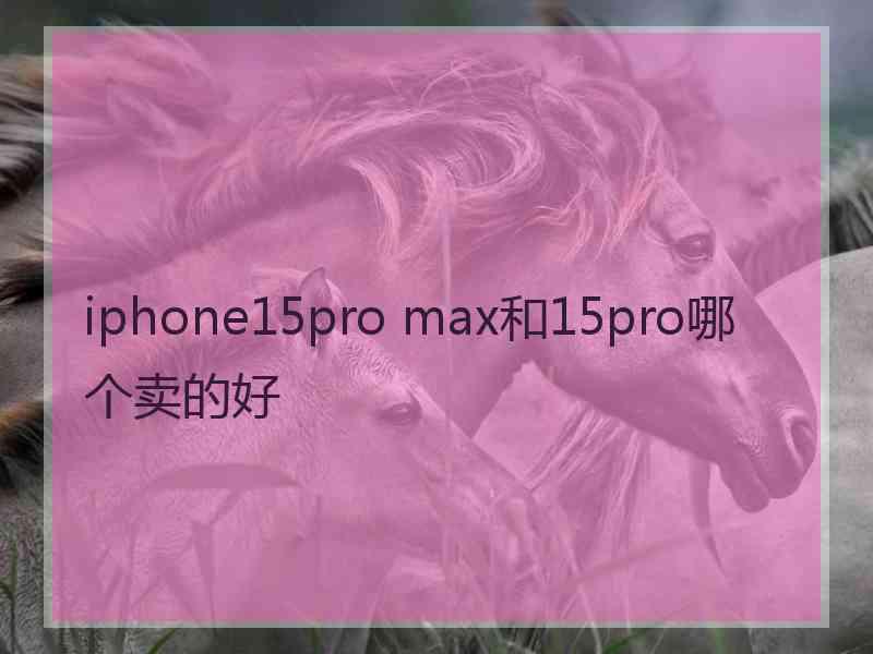 iphone15pro max和15pro哪个卖的好