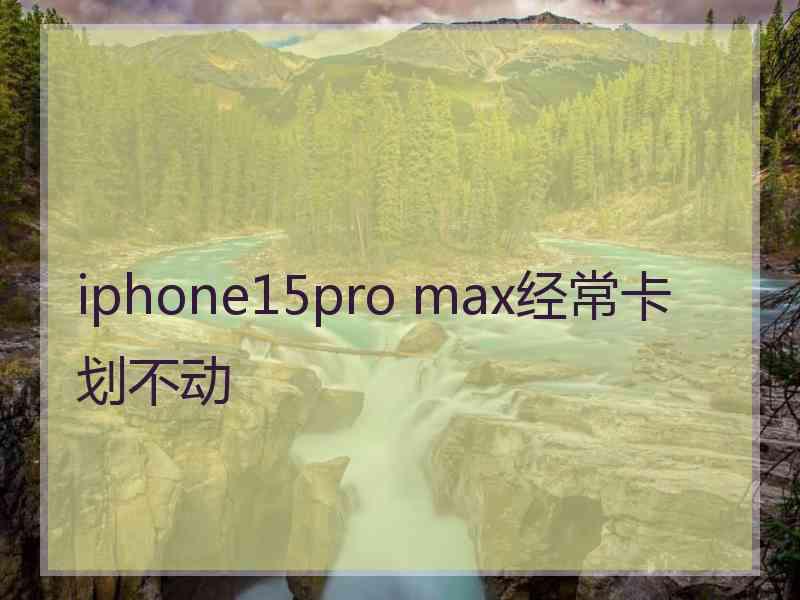 iphone15pro max经常卡划不动