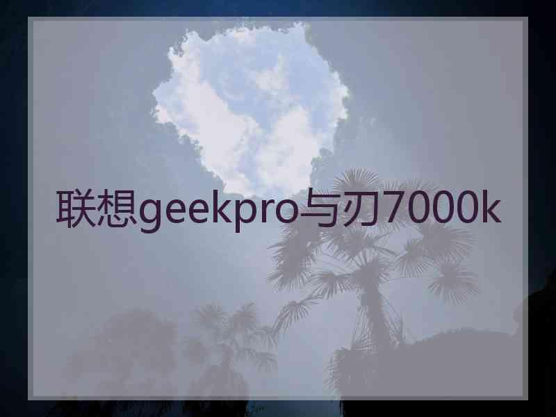 联想geekpro与刃7000k