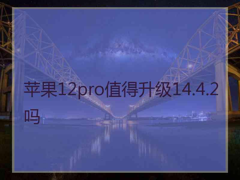 苹果12pro值得升级14.4.2吗