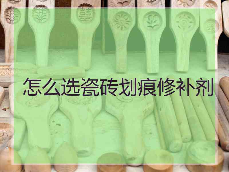 怎么选瓷砖划痕修补剂