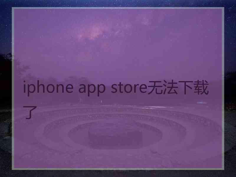 iphone app store无法下载了