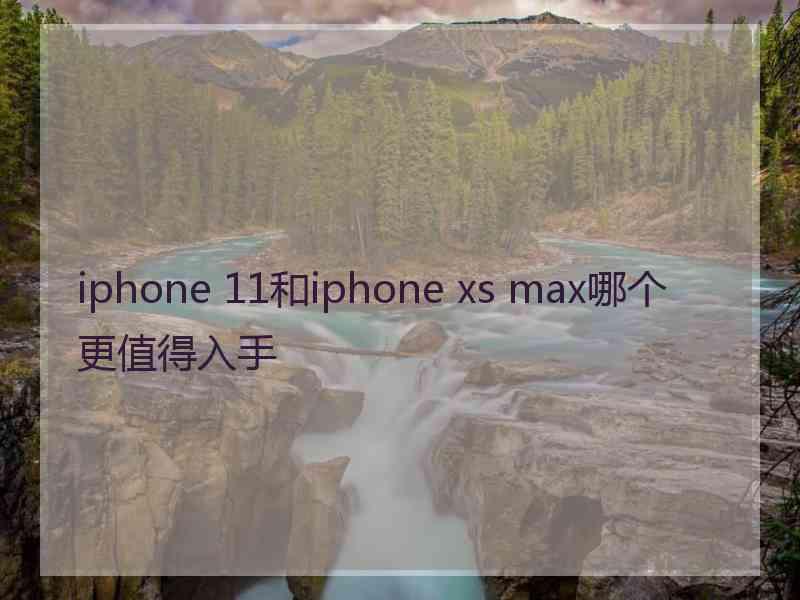 iphone 11和iphone xs max哪个更值得入手