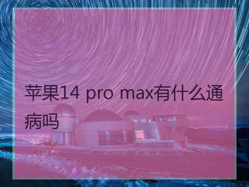 苹果14 pro max有什么通病吗