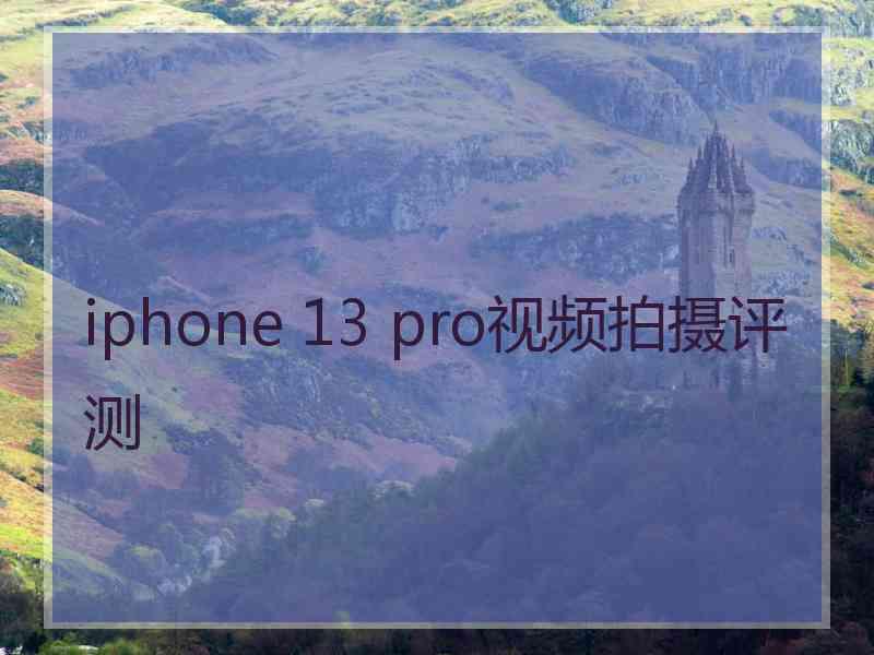 iphone 13 pro视频拍摄评测