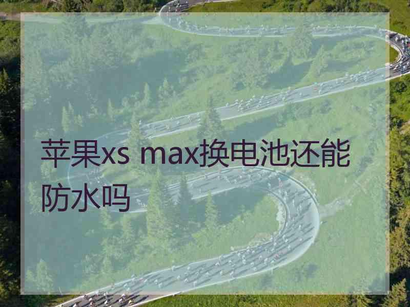 苹果xs max换电池还能防水吗