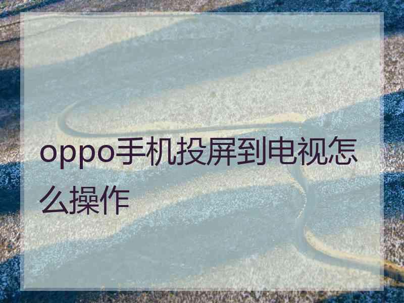 oppo手机投屏到电视怎么操作