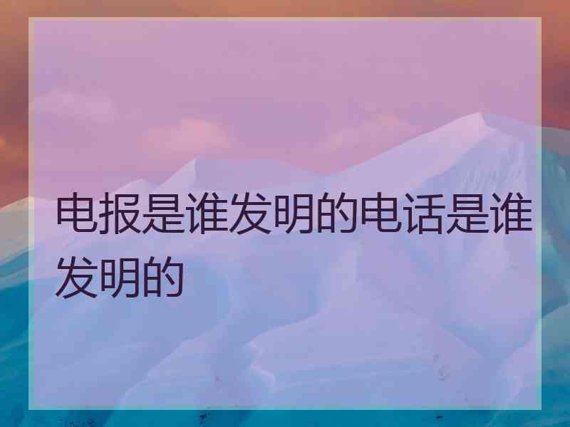 电报是谁发明的电话是谁发明的