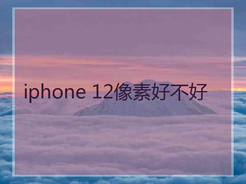 iphone 12像素好不好