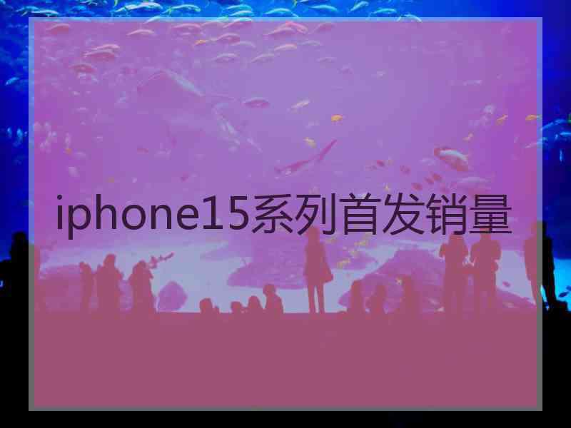 iphone15系列首发销量