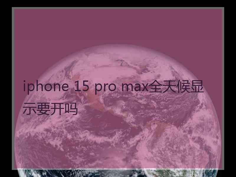 iphone 15 pro max全天候显示要开吗