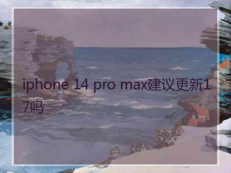 iphone 14 pro max建议更新17吗