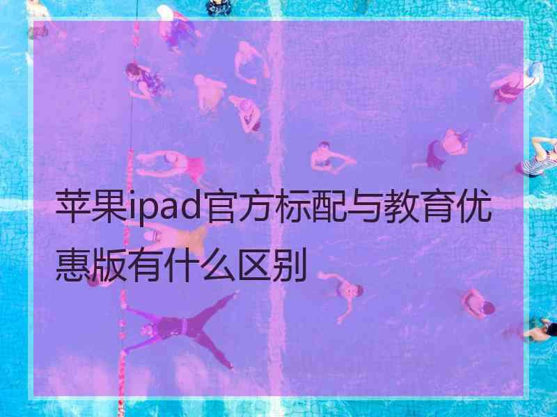 苹果ipad官方标配与教育优惠版有什么区别