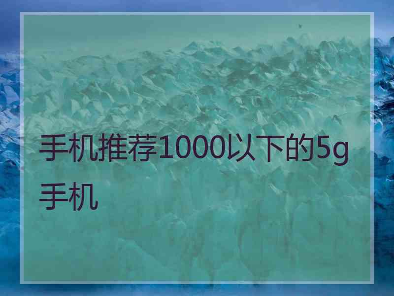 手机推荐1000以下的5g手机