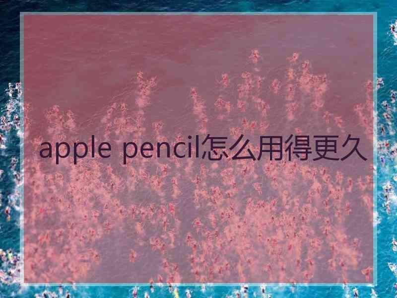 apple pencil怎么用得更久