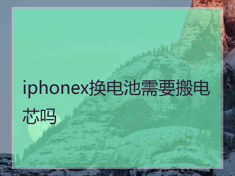 iphonex换电池需要搬电芯吗