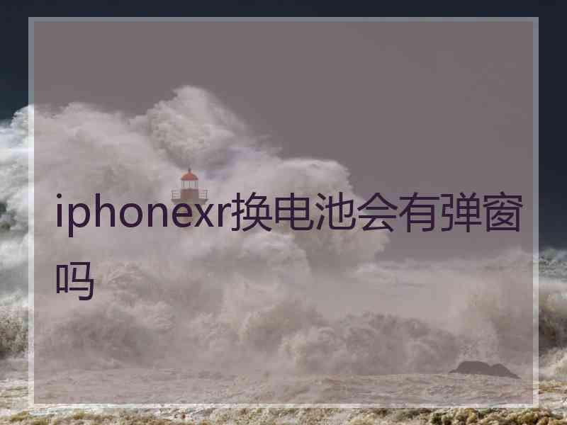 iphonexr换电池会有弹窗吗